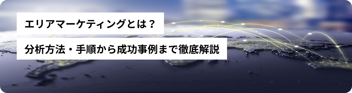 エリアマーケティングとは？分析方法・手順から成功事例まで徹底解説